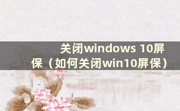 关闭windows 10屏保（如何关闭win10屏保）